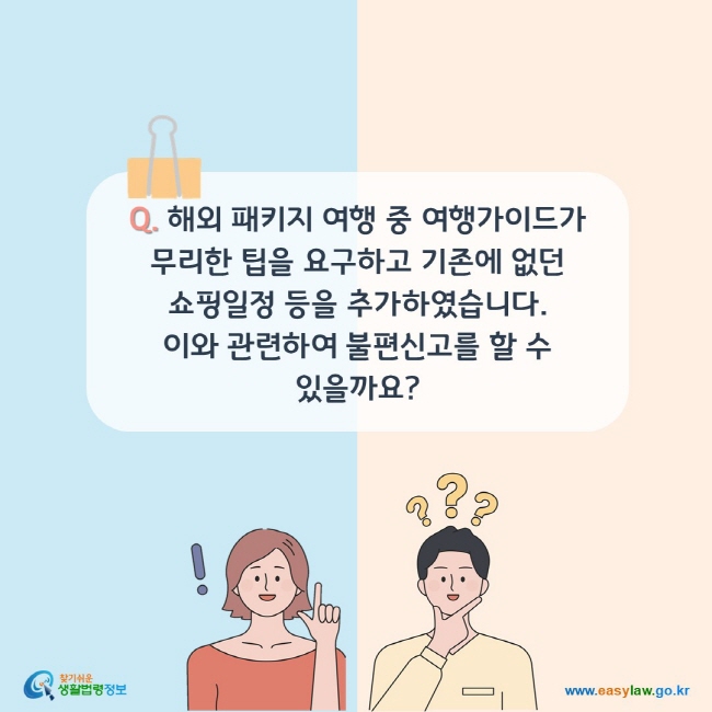 Q. 해외 패키지 여행 중 여행가이드가 무리한 팁을 요구하고 기존에 없던 쇼핑일정 등을 추가하였습니다. 이와 관련하여 불편신고를 할 수 있을까요?
